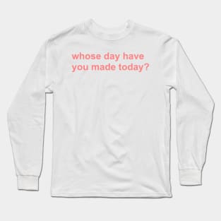 whose day have you made today? Long Sleeve T-Shirt